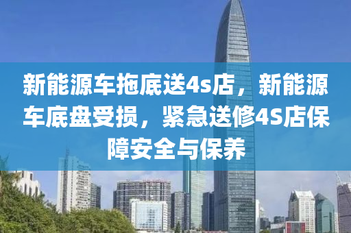 新能源车拖底送4s店，新能源车底盘受损，紧急送修4S店保障安全与保养