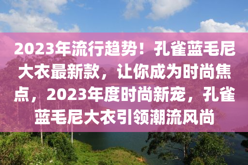 2023年流行趋势！孔雀蓝毛尼大衣最新款，让你成为时尚焦点，2023年度时尚新宠，孔雀蓝毛尼大衣引领潮流风尚