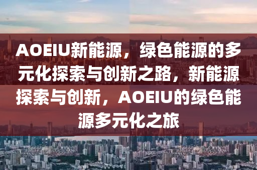 AOEIU新能源，绿色能源的多元化探索与创新之路，新能源探索与创新，AOEIU的绿色能源多元化之旅