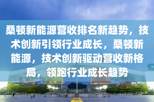 桑顿新能源营收排名新趋势，技术创新引领行业成长，桑顿新能源，技术创新驱动营收新格局，领跑行业成长趋势