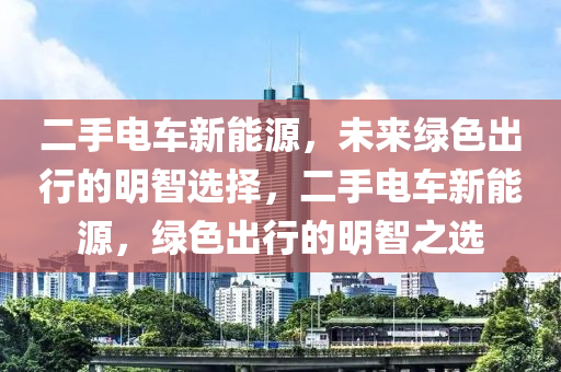 二手电车新能源，未来绿色出行的明智选择，二手电车新能源，绿色出行的明智之选