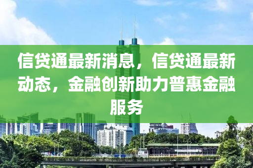 信贷通最新消息，信贷通最新动态，金融创新助力普惠金融服务