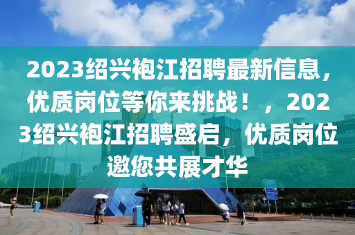 2023绍兴袍江招聘最新信息，优质岗位等你来挑战！，2023绍兴袍江招聘盛启，优质岗位邀您共展才华