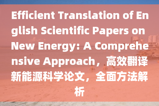 Efficient Translation of English Scientific Papers on New Energy: A Comprehensive Approach，高效翻译新能源科学论文，全面方法解析