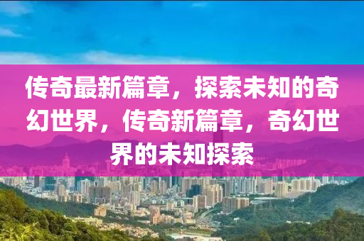 传奇最新篇章，探索未知的奇幻世界，传奇新篇章，奇幻世界的未知探索