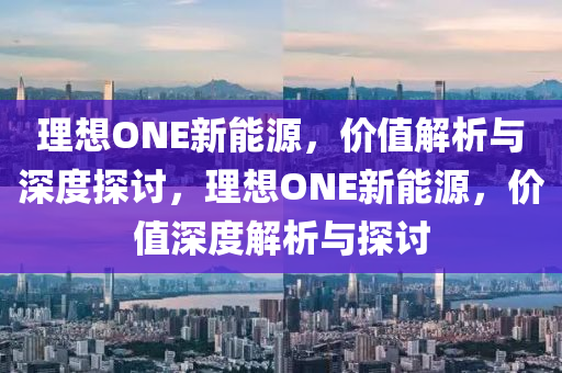 理想ONE新能源，价值解析与深度探讨，理想ONE新能源，价值深度解析与探讨