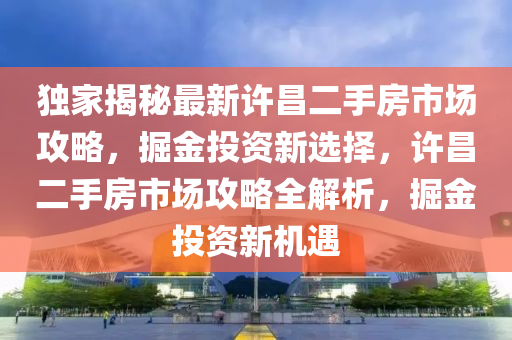 独家揭秘最新许昌二手房市场攻略，掘金投资新选择，许昌二手房市场攻略全解析，掘金投资新机遇