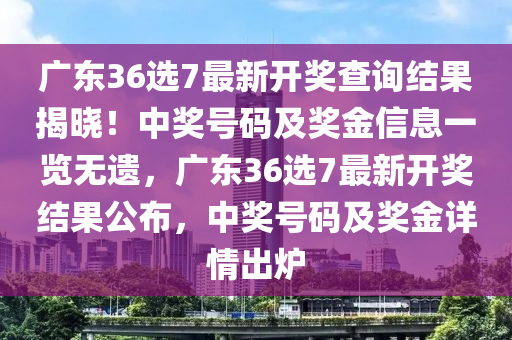 广东36选7最新开奖查询结果揭晓！中奖号码及奖金信息一览无遗，广东36选7最新开奖结果公布，中奖号码及奖金详情出炉