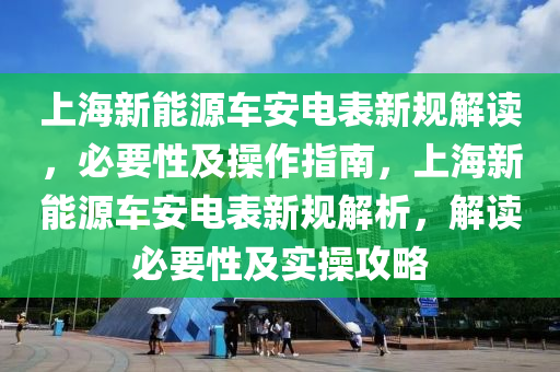 上海新能源车安电表新规解读，必要性及操作指南，上海新能源车安电表新规解析，解读必要性及实操攻略