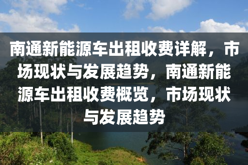 南通新能源车出租收费详解，市场现状与发展趋势，南通新能源车出租收费概览，市场现状与发展趋势