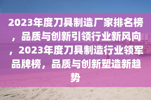 2023年度刀具制造厂家排名榜，品质与创新引领行业新风向，2023年度刀具制造行业领军品牌榜，品质与创新塑造新趋势