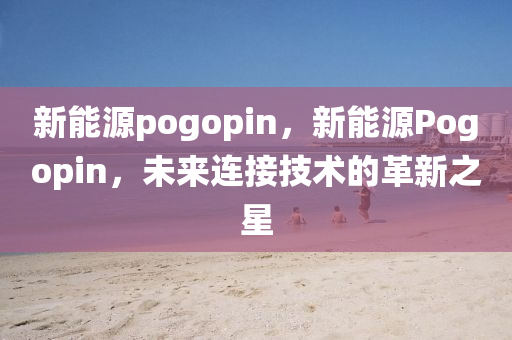 新能源pogopin，新能源Pogopin，未来连接技术的革新之星