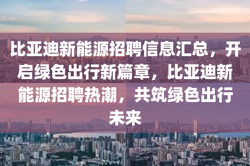 比亚迪新能源招聘信息汇总，开启绿色出行新篇章，比亚迪新能源招聘热潮，共筑绿色出行未来