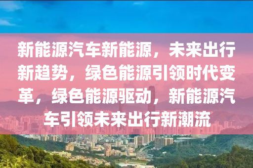 新能源汽车新能源，未来出行新趋势，绿色能源引领时代变革，绿色能源驱动，新能源汽车引领未来出行新潮流