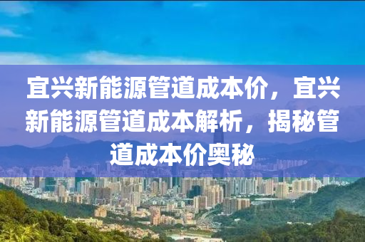 宜兴新能源管道成本价，宜兴新能源管道成本解析，揭秘管道成本价奥秘