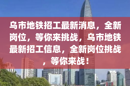 乌市地铁招工最新消息，全新岗位，等你来挑战，乌市地铁最新招工信息，全新岗位挑战，等你来战！