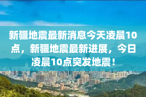 新疆地震最新消息今天凌晨10点，新疆地震最新进展，今日凌晨10点突发地震！