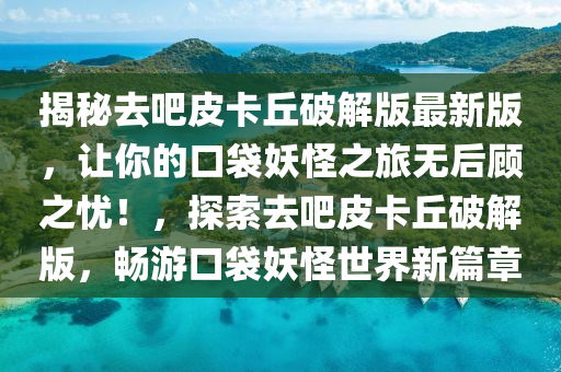 揭秘去吧皮卡丘破解版最新版，让你的口袋妖怪之旅无后顾之忧！，探索去吧皮卡丘破解版，畅游口袋妖怪世界新篇章