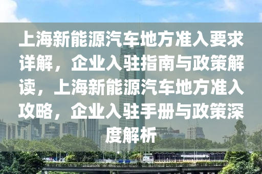 上海新能源汽车地方准入要求详解，企业入驻指南与政策解读，上海新能源汽车地方准入攻略，企业入驻手册与政策深度解析