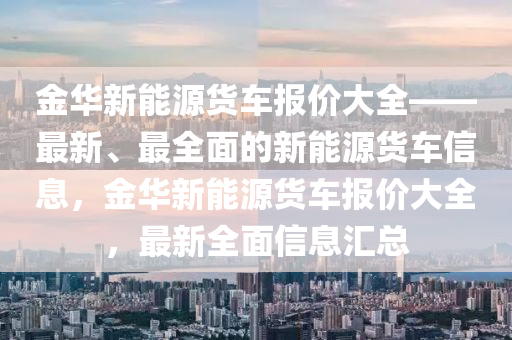 金华新能源货车报价大全——最新、最全面的新能源货车信息，金华新能源货车报价大全，最新全面信息汇总