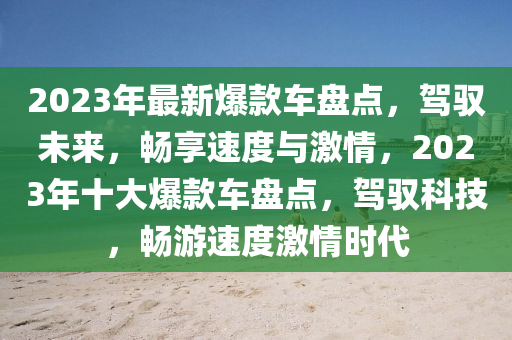 2023年最新爆款车盘点，驾驭未来，畅享速度与激情，2023年十大爆款车盘点，驾驭科技，畅游速度激情时代