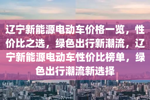 辽宁新能源电动车价格一览，性价比之选，绿色出行新潮流，辽宁新能源电动车性价比榜单，绿色出行潮流新选择