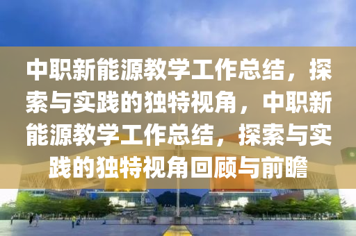 中职新能源教学工作总结，探索与实践的独特视角，中职新能源教学工作总结，探索与实践的独特视角回顾与前瞻