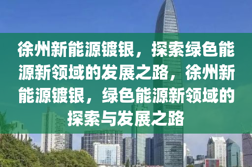 徐州新能源镀银，探索绿色能源新领域的发展之路，徐州新能源镀银，绿色能源新领域的探索与发展之路