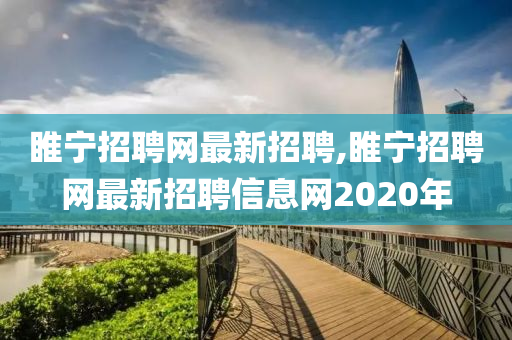 睢宁招聘网最新招聘,睢宁招聘网最新招聘信息网2020年