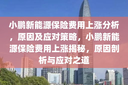 小鹏新能源保险费用上涨分析，原因及应对策略，小鹏新能源保险费用上涨揭秘，原因剖析与应对之道