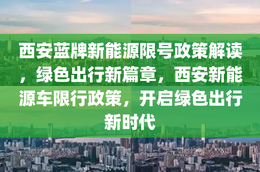 西安蓝牌新能源限号政策解读，绿色出行新篇章，西安新能源车限行政策，开启绿色出行新时代