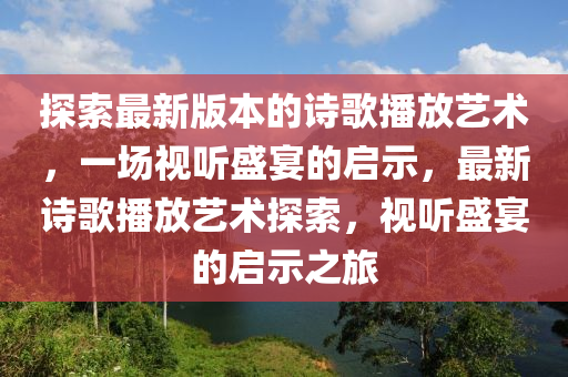 探索最新版本的诗歌播放艺术，一场视听盛宴的启示，最新诗歌播放艺术探索，视听盛宴的启示之旅