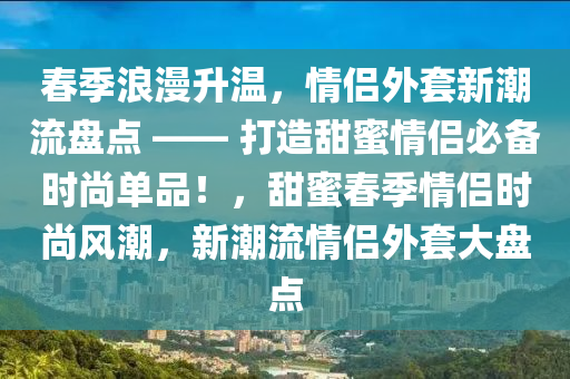 春季浪漫升温，情侣外套新潮流盘点 —— 打造甜蜜情侣必备时尚单品！，甜蜜春季情侣时尚风潮，新潮流情侣外套大盘点