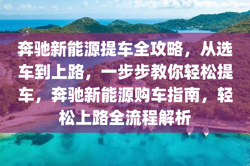 奔驰新能源提车全攻略，从选车到上路，一步步教你轻松提车，奔驰新能源购车指南，轻松上路全流程解析