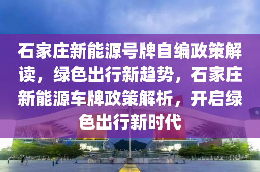 石家庄新能源号牌自编政策解读，绿色出行新趋势，石家庄新能源车牌政策解析，开启绿色出行新时代