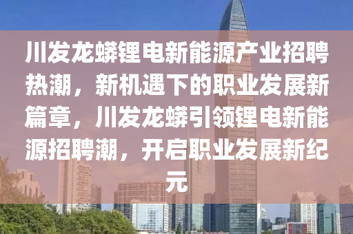 川发龙蟒锂电新能源产业招聘热潮，新机遇下的职业发展新篇章，川发龙蟒引领锂电新能源招聘潮，开启职业发展新纪元