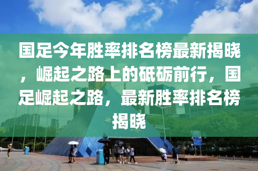 国足今年胜率排名榜最新揭晓，崛起之路上的砥砺前行，国足崛起之路，最新胜率排名榜揭晓