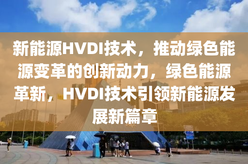 新能源HVDI技术，推动绿色能源变革的创新动力，绿色能源革新，HVDI技术引领新能源发展新篇章