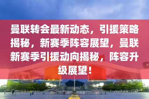 曼联转会最新动态，引援策略揭秘，新赛季阵容展望，曼联新赛季引援动向揭秘，阵容升级展望！