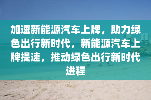 加速新能源汽车上牌，助力绿色出行新时代，新能源汽车上牌提速，推动绿色出行新时代进程