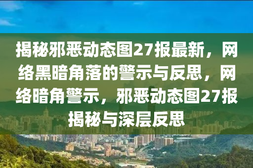 揭秘邪恶动态图27报最新，网络黑暗角落的警示与反思，网络暗角警示，邪恶动态图27报揭秘与深层反思