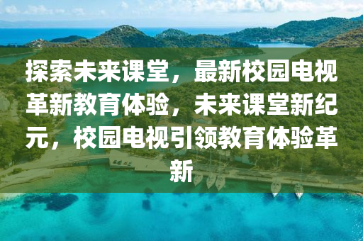 探索未来课堂，最新校园电视革新教育体验，未来课堂新纪元，校园电视引领教育体验革新