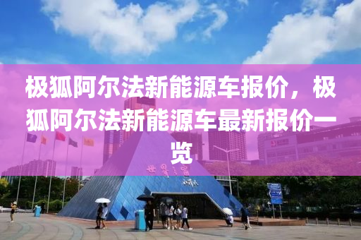 极狐阿尔法新能源车报价，极狐阿尔法新能源车最新报价一览