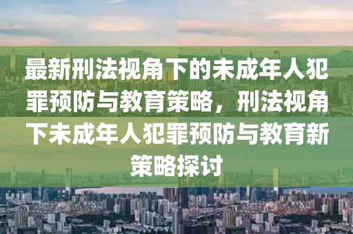 最新刑法视角下的未成年人犯罪预防与教育策略，刑法视角下未成年人犯罪预防与教育新策略探讨