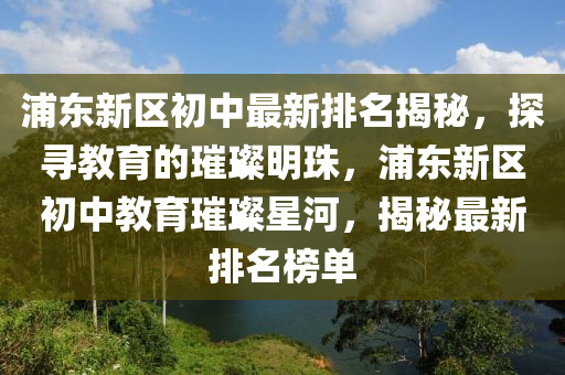 浦东新区初中最新排名揭秘，探寻教育的璀璨明珠，浦东新区初中教育璀璨星河，揭秘最新排名榜单