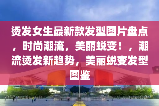 烫发女生最新款发型图片盘点，时尚潮流，美丽蜕变！，潮流烫发新趋势，美丽蜕变发型图鉴