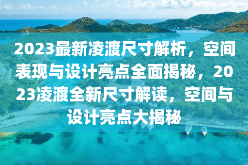 2023最新凌渡尺寸解析，空间表现与设计亮点全面揭秘，2023凌渡全新尺寸解读，空间与设计亮点大揭秘