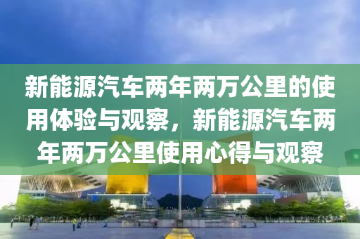 新能源汽车两年两万公里的使用体验与观察，新能源汽车两年两万公里使用心得与观察