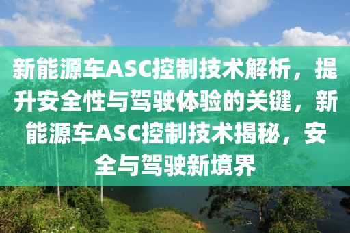 新能源车ASC控制技术解析，提升安全性与驾驶体验的关键，新能源车ASC控制技术揭秘，安全与驾驶新境界