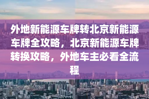 外地新能源车牌转北京新能源车牌全攻略，北京新能源车牌转换攻略，外地车主必看全流程